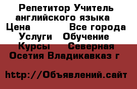 Репетитор/Учитель английского языка › Цена ­ 1 000 - Все города Услуги » Обучение. Курсы   . Северная Осетия,Владикавказ г.